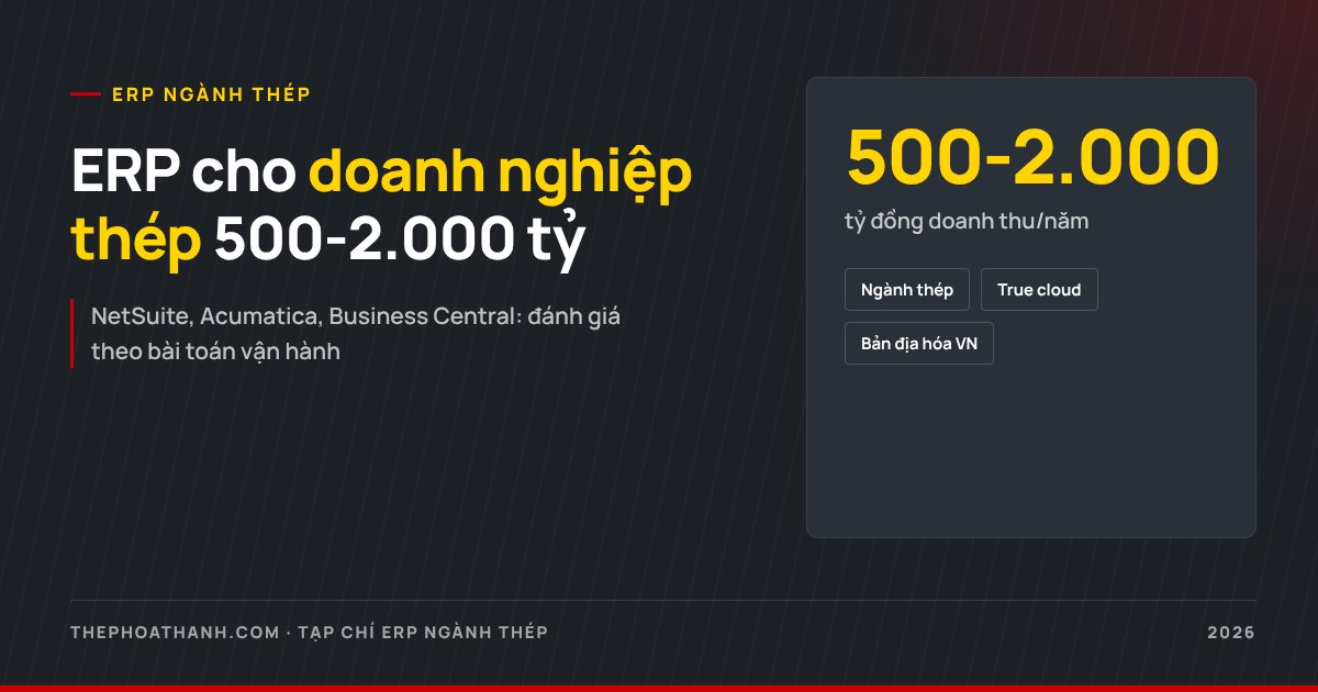 ERP ngành thép cho doanh nghiệp 500-2.000 tỷ: chọn nền tảng nào cho sản xuất và phân phối?